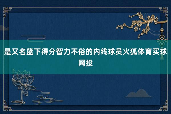 是又名篮下得分智力不俗的内线球员火狐体育买球网投