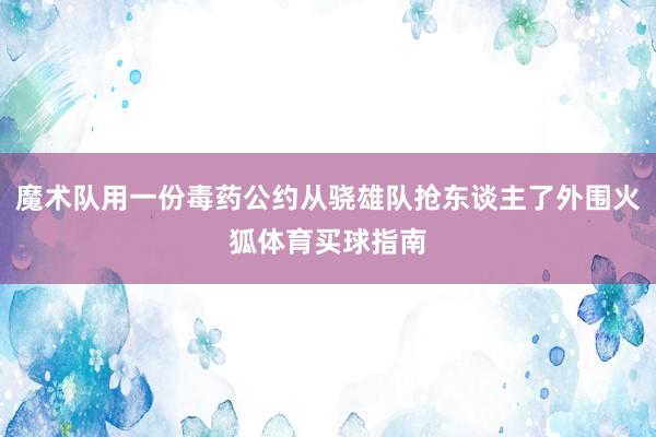 魔术队用一份毒药公约从骁雄队抢东谈主了外围火狐体育买球指南