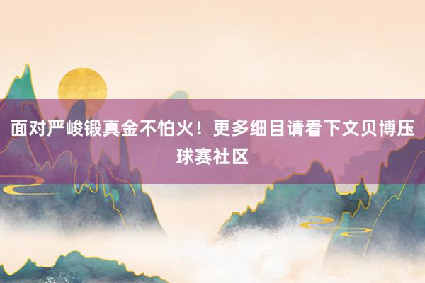 面对严峻锻真金不怕火！更多细目请看下文贝博压球赛社区