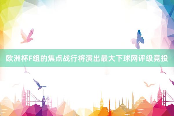 欧洲杯F组的焦点战行将演出最大下球网评级竞投