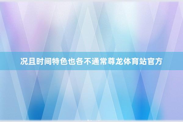 况且时间特色也各不通常尊龙体育站官方