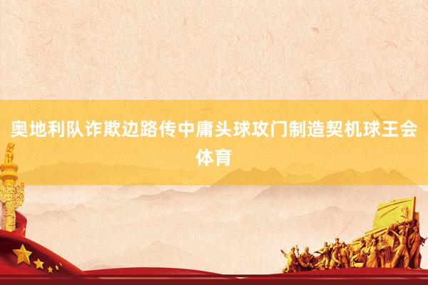 奥地利队诈欺边路传中庸头球攻门制造契机球王会体育