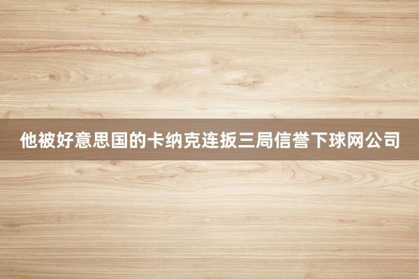 他被好意思国的卡纳克连扳三局信誉下球网公司