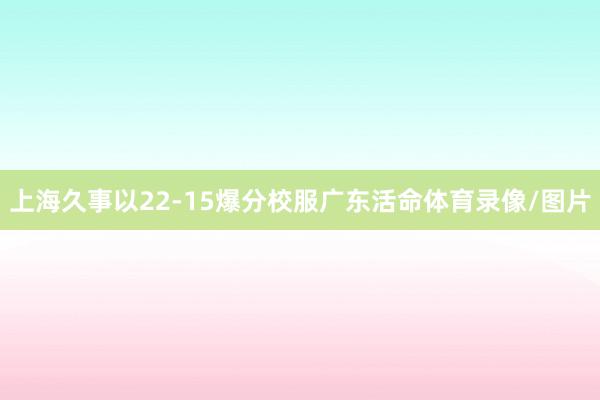 上海久事以22-15爆分校服广东活命体育录像/图片