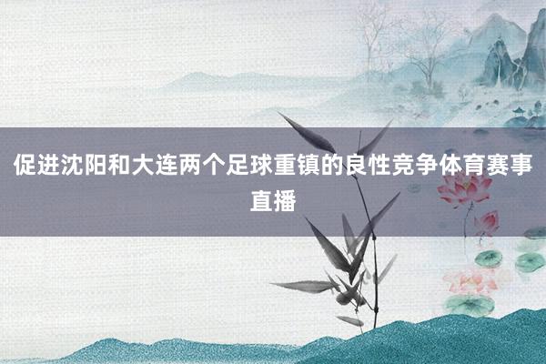 促进沈阳和大连两个足球重镇的良性竞争体育赛事直播