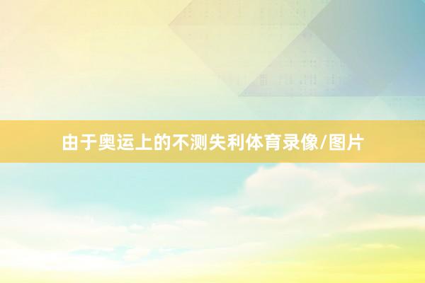 由于奥运上的不测失利体育录像/图片