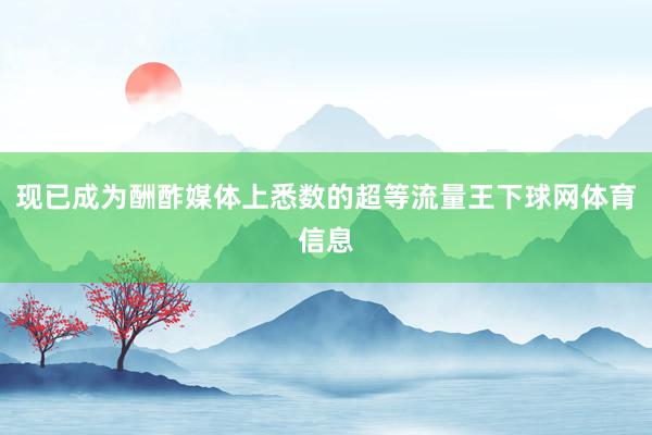 现已成为酬酢媒体上悉数的超等流量王下球网体育信息