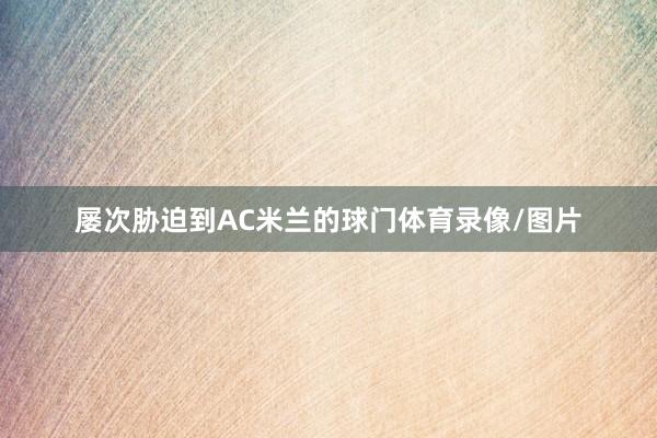屡次胁迫到AC米兰的球门体育录像/图片