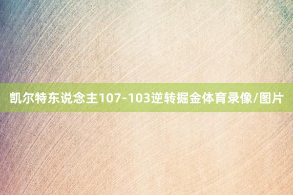 凯尔特东说念主107-103逆转掘金体育录像/图片