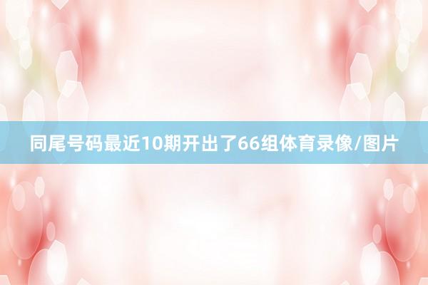 同尾号码最近10期开出了66组体育录像/图片