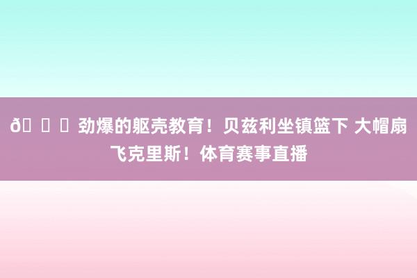 😍劲爆的躯壳教育！贝兹利坐镇篮下 大帽扇飞克里斯！体育赛事直播