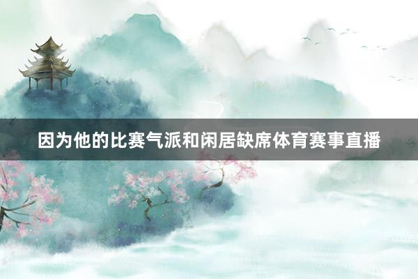 因为他的比赛气派和闲居缺席体育赛事直播