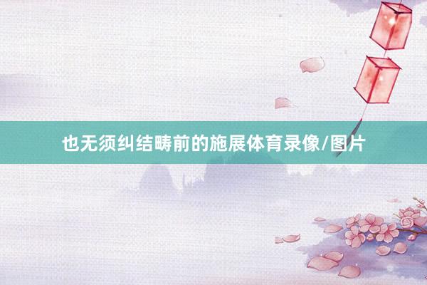 也无须纠结畴前的施展体育录像/图片