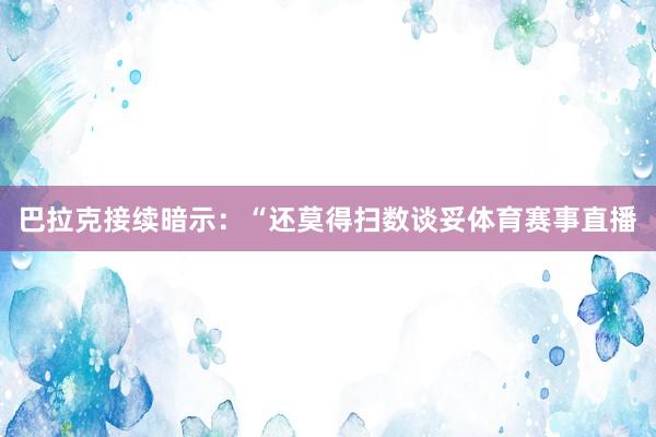 巴拉克接续暗示：“还莫得扫数谈妥体育赛事直播