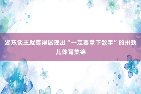 湖东谈主就莫得展现出“一定要拿下敌手”的拼劲儿体育集锦