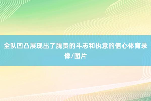 全队凹凸展现出了腾贵的斗志和执意的信心体育录像/图片