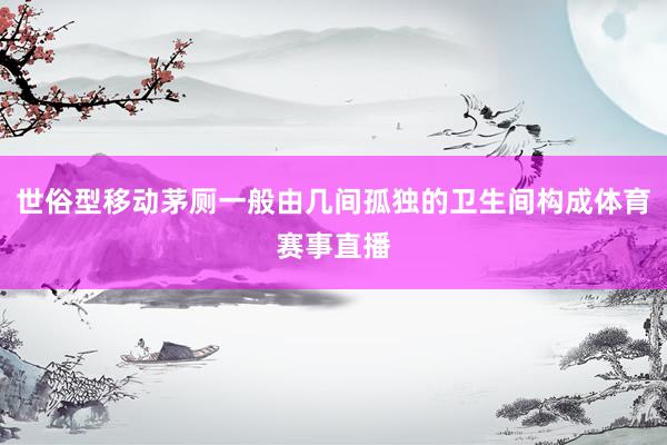 世俗型移动茅厕一般由几间孤独的卫生间构成体育赛事直播