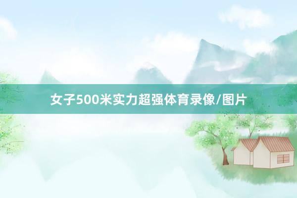 女子500米实力超强体育录像/图片