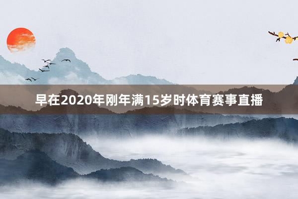 早在2020年刚年满15岁时体育赛事直播