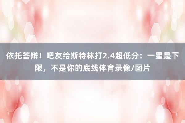 依托答辩！吧友给斯特林打2.4超低分：一星是下限，不是你的底线体育录像/图片