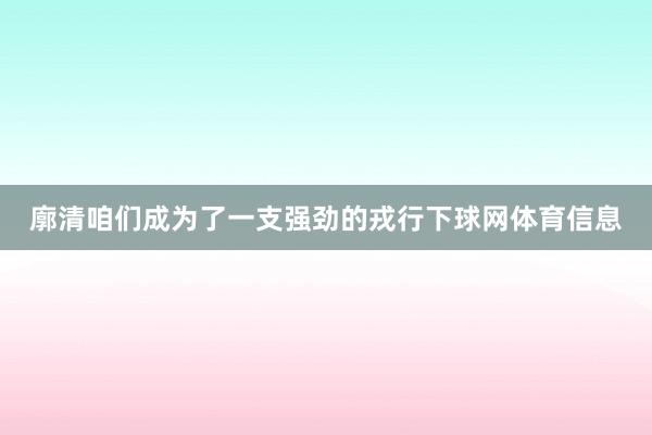 廓清咱们成为了一支强劲的戎行下球网体育信息