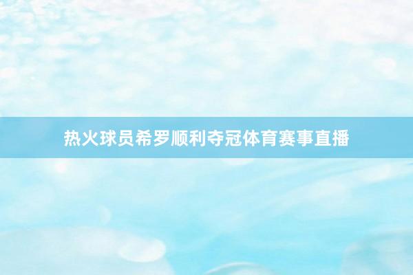 热火球员希罗顺利夺冠体育赛事直播