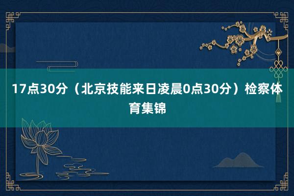 17点30分（北京技能来日凌晨0点30分）检察体育集锦