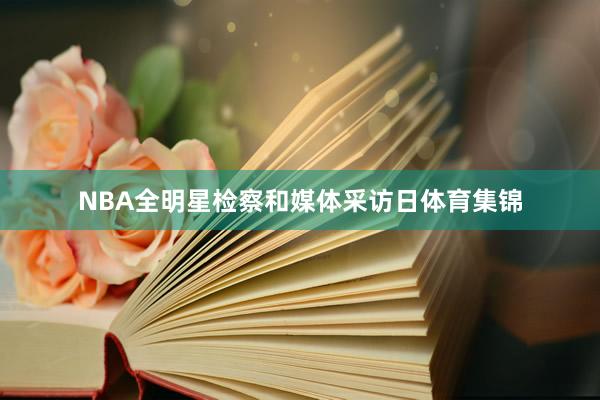 NBA全明星检察和媒体采访日体育集锦