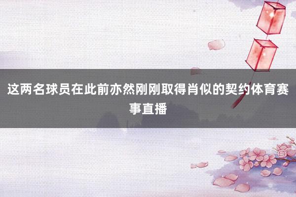 这两名球员在此前亦然刚刚取得肖似的契约体育赛事直播