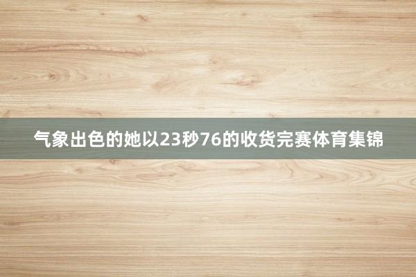 气象出色的她以23秒76的收货完赛体育集锦