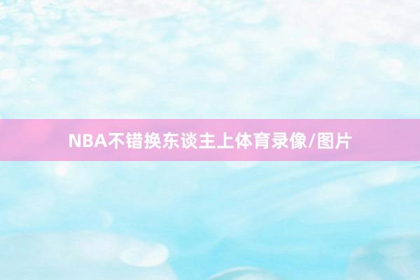 NBA不错换东谈主上体育录像/图片