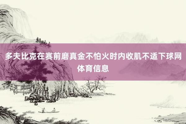 多夫比克在赛前磨真金不怕火时内收肌不适下球网体育信息