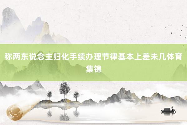 称两东说念主归化手续办理节律基本上差未几体育集锦