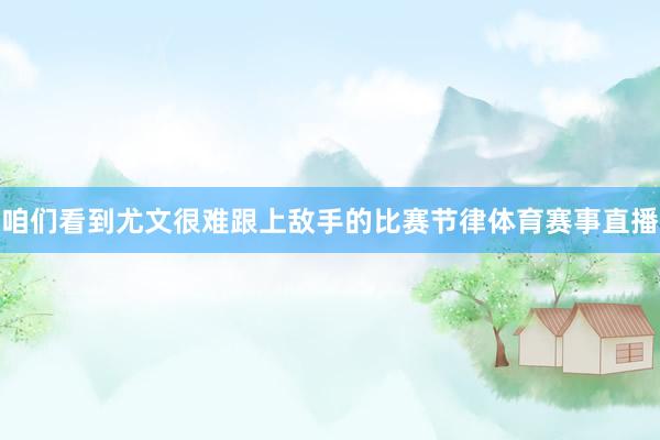 咱们看到尤文很难跟上敌手的比赛节律体育赛事直播