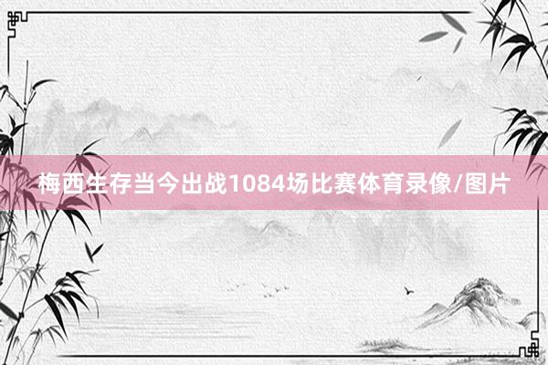 梅西生存当今出战1084场比赛体育录像/图片