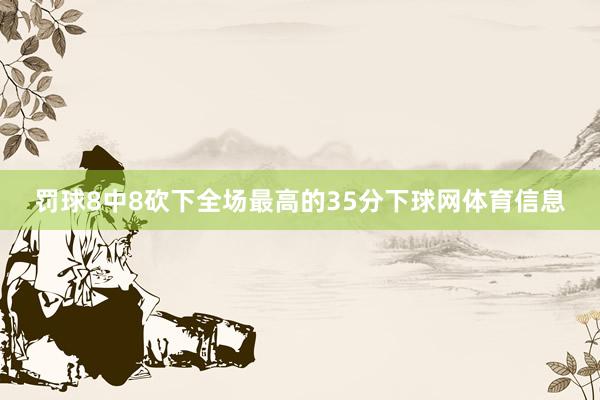 罚球8中8砍下全场最高的35分下球网体育信息