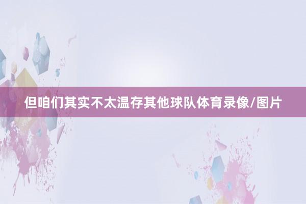 但咱们其实不太温存其他球队体育录像/图片