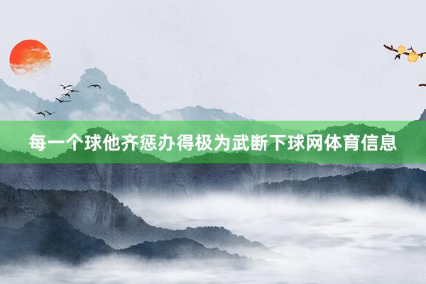 每一个球他齐惩办得极为武断下球网体育信息