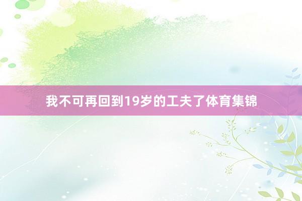 我不可再回到19岁的工夫了体育集锦