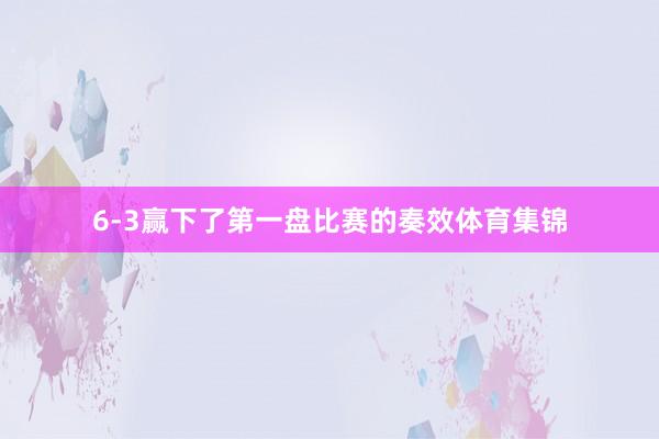 6-3赢下了第一盘比赛的奏效体育集锦