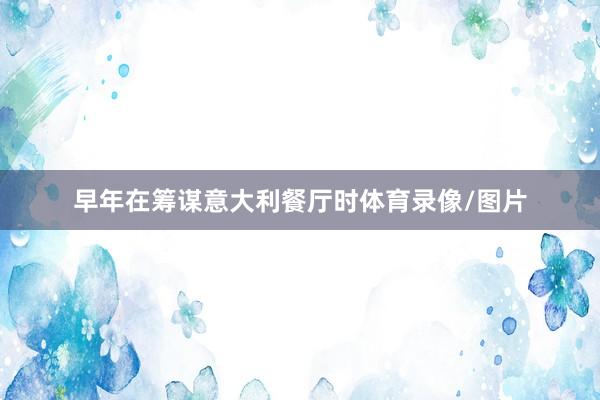 早年在筹谋意大利餐厅时体育录像/图片