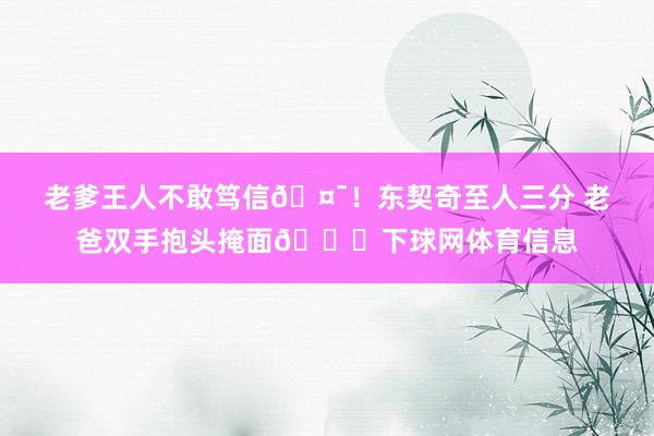 老爹王人不敢笃信🤯！东契奇至人三分 老爸双手抱头掩面🙈下球网体育信息