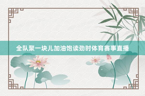 全队聚一块儿加油饱读劲时体育赛事直播