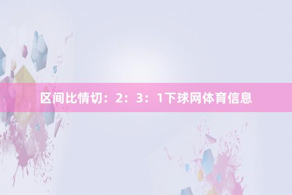 区间比情切：2：3：1下球网体育信息