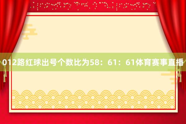 012路红球出号个数比为58：61：61体育赛事直播