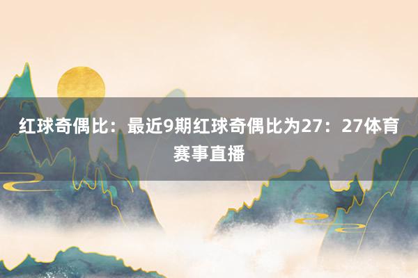 红球奇偶比：最近9期红球奇偶比为27：27体育赛事直播