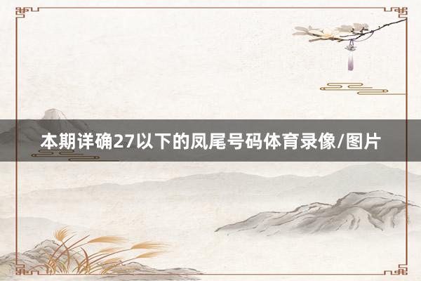 本期详确27以下的凤尾号码体育录像/图片