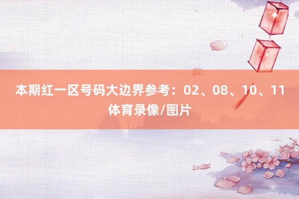 本期红一区号码大边界参考：02、08、10、11体育录像/图片