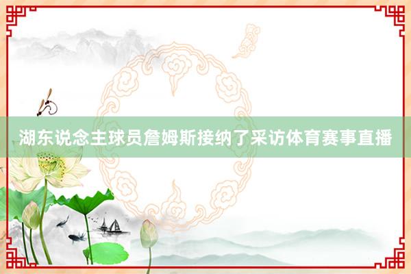 湖东说念主球员詹姆斯接纳了采访体育赛事直播