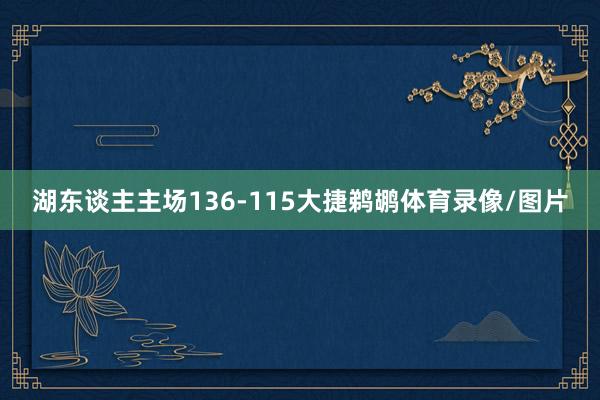 湖东谈主主场136-115大捷鹈鹕体育录像/图片